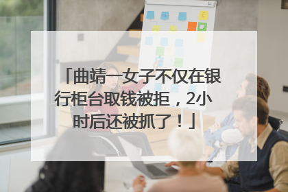 曲靖一女子不仅在银行柜台取钱被拒，2小时后还被抓了！