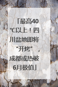 最高40℃以上！四川盆地即将“开烤”，成都或热破6月极值