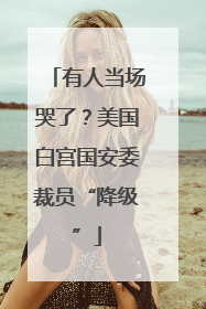 有人当场哭了？美国白宫国安委裁员“降级”