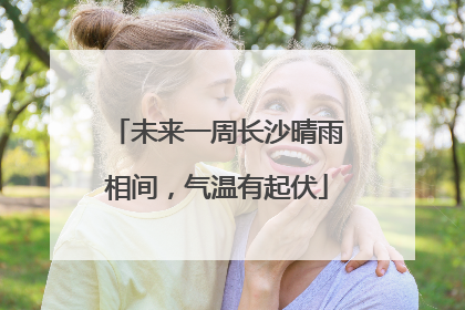 未来一周长沙晴雨相间，气温有起伏