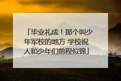 毕业礼成！那个叫少年军校的地方 学校祝人和少年们前程似锦