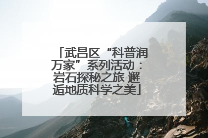 武昌区“科普润万家”系列活动：岩石探秘之旅 邂逅地质科学之美