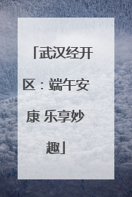武汉经开区：端午安康 乐享妙趣