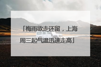 梅雨欲走还留，上海周三起气温迅速走高