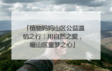 植物妈妈山区公益温情之行：用自然之爱，暖山区童梦之心