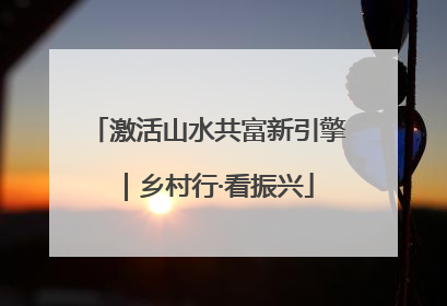 激活山水共富新引擎｜乡村行·看振兴