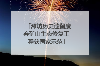 潍坊历史遗留废弃矿山生态修复工程获国家示范