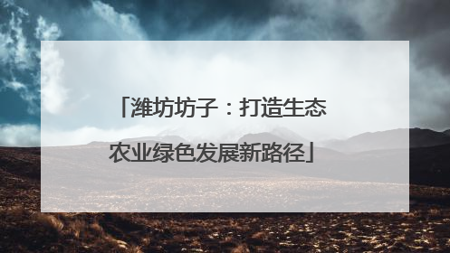 潍坊坊子：打造生态农业绿色发展新路径