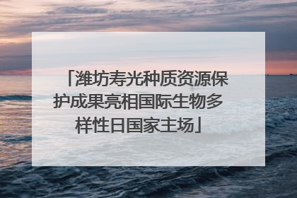 潍坊寿光种质资源保护成果亮相国际生物多样性日国家主场