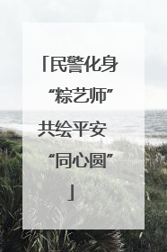 民警化身“粽艺师” 共绘平安“同心圆”