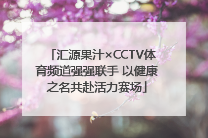 汇源果汁×CCTV体育频道强强联手 以健康之名共赴活力赛场