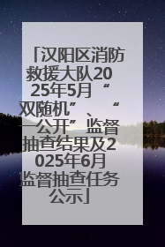 汉阳区消防救援大队2025年5月“双随机”、“一公开”监督抽查结果及2025年6月监督抽查任务公示
