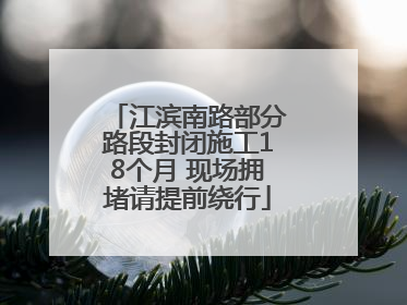 江滨南路部分路段封闭施工18个月 现场拥堵请提前绕行