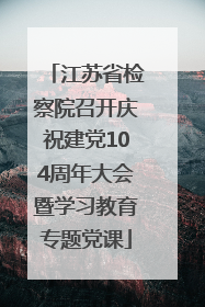 江苏省检察院召开庆祝建党104周年大会暨学习教育专题党课
