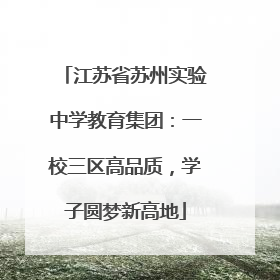 江苏省苏州实验中学教育集团：一校三区高品质，学子圆梦新高地
