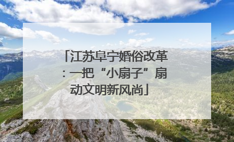 江苏阜宁婚俗改革：一把“小扇子”扇动文明新风尚