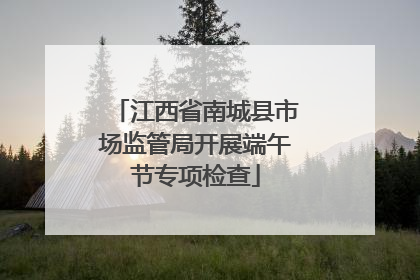 江西省南城县市场监管局开展端午节专项检查