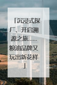 沉浸式探厂、开启溯源之旅……粮油品牌又玩出新花样