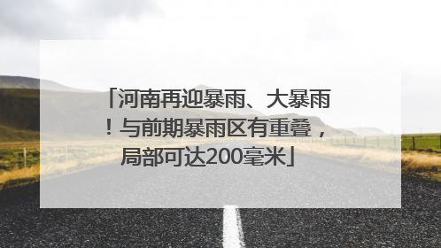 河南再迎暴雨、大暴雨！与前期暴雨区有重叠，局部可达200毫米
