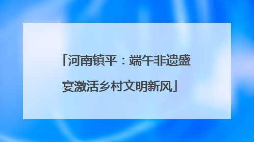 河南镇平：端午非遗盛宴激活乡村文明新风