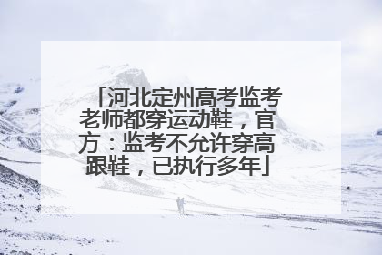 河北定州高考监考老师都穿运动鞋，官方：监考不允许穿高跟鞋，已执行多年