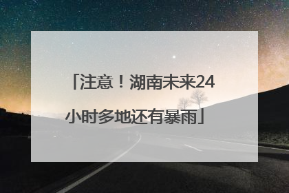 注意！湖南未来24小时多地还有暴雨
