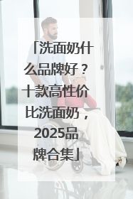 洗面奶什么品牌好？十款高性价比洗面奶，2025品牌合集