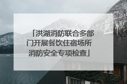 洪湖消防联合多部门开展餐饮住宿场所消防安全专项检查