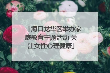 海口龙华区举办家庭教育主题活动 关注女性心理健康