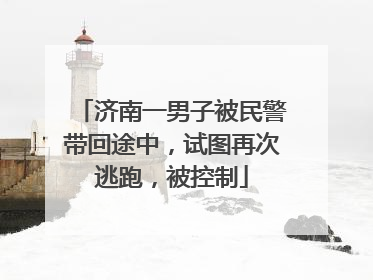 济南一男子被民警带回途中，试图再次逃跑，被控制