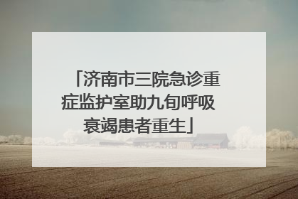 济南市三院急诊重症监护室助九旬呼吸衰竭患者重生