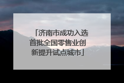 济南市成功入选首批全国零售业创新提升试点城市