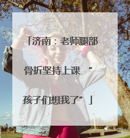 济南：老师腿部骨折坚持上课 “孩子们想我了”