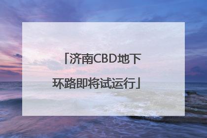 济南CBD地下环路即将试运行