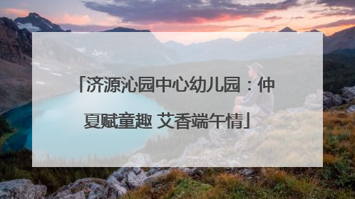 济源沁园中心幼儿园：仲夏赋童趣 艾香端午情