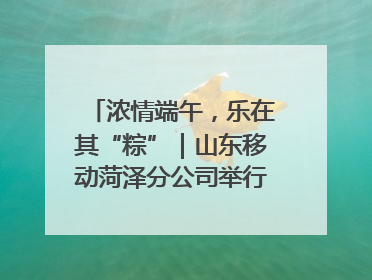 浓情端午，乐在其“粽”｜山东移动菏泽分公司举行端午节主题活动