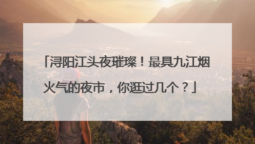 浔阳江头夜璀璨！最具九江烟火气的夜市，你逛过几个？