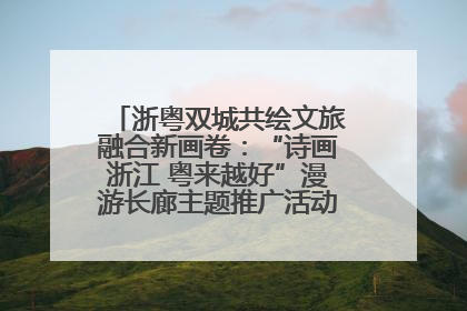 浙粤双城共绘文旅融合新画卷：“诗画浙江 粤来越好”漫游长廊主题推广活动在广州花城汇启幕