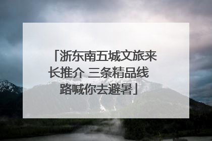 浙东南五城文旅来长推介 三条精品线路喊你去避暑
