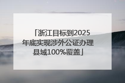 浙江目标到2025年底实现涉外公证办理县域100%覆盖
