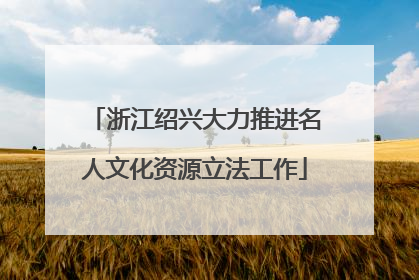 浙江绍兴大力推进名人文化资源立法工作