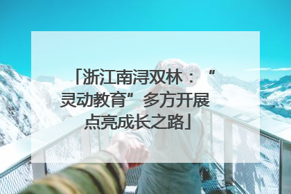 浙江南浔双林：“灵动教育”多方开展 点亮成长之路