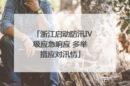 浙江启动防汛Ⅳ级应急响应 多举措应对汛情