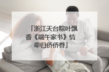 浙江天台粽叶飘香《端午家书》情牵归侨侨眷