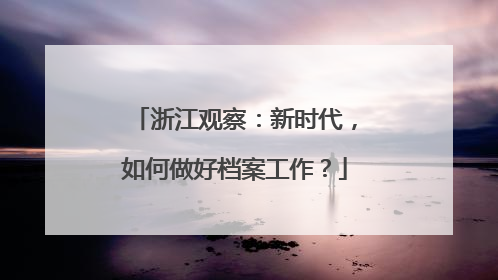浙江观察：新时代，如何做好档案工作？