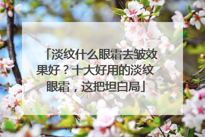 淡纹什么眼霜去皱效果好？十大好用的淡纹眼霜，这把坦白局