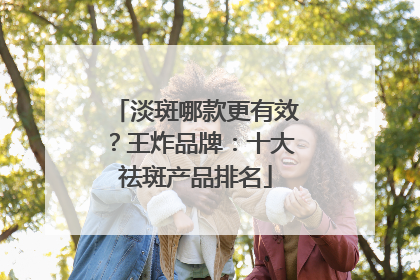 淡斑哪款更有效？王炸品牌：十大祛斑产品排名