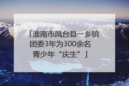 淮南市凤台县一乡镇团委3年为300余名青少年“庆生”