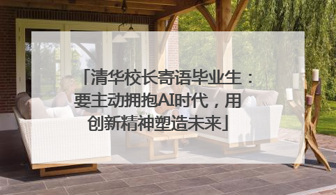 清华校长寄语毕业生：要主动拥抱AI时代，用创新精神塑造未来
