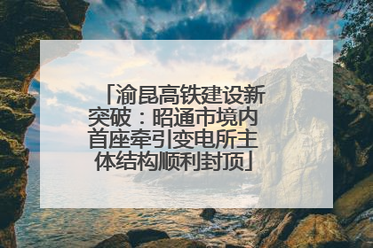 渝昆高铁建设新突破：昭通市境内首座牵引变电所主体结构顺利封顶